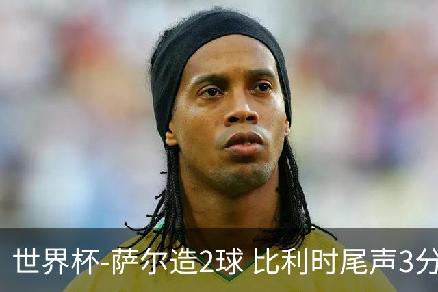 世界杯-萨尔造2球 比利时尾声3分2球2-2塞内加尔进加时