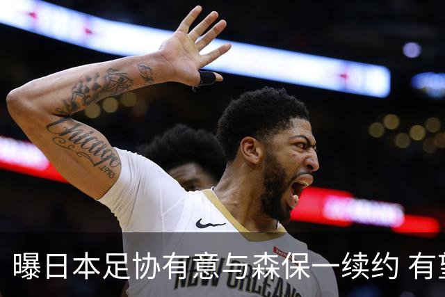 曝日本足协有意与森保一续约 有望带领日本队三度出战世界杯