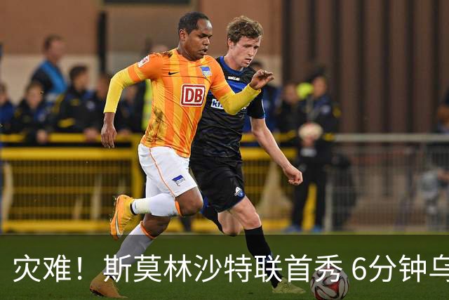 灾难！斯莫林沙特联首秀 6分钟乌龙+被直红罚下