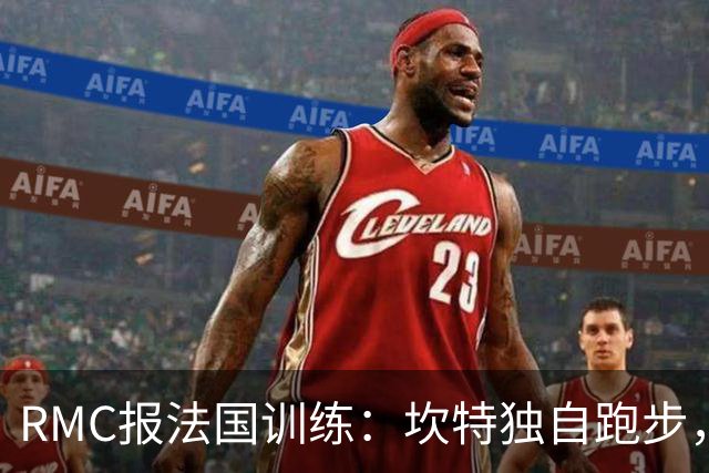 RMC报法国训练：坎特独自跑步，小图拉姆小腿不适提前结束训练